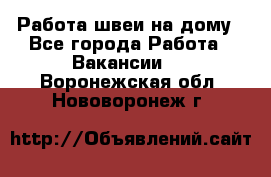 Работа швеи на дому - Все города Работа » Вакансии   . Воронежская обл.,Нововоронеж г.